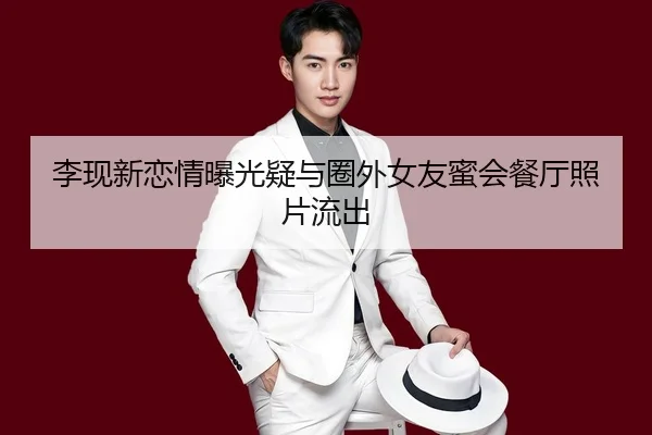 李现新恋情曝光疑与圈外女友蜜会餐厅照片流出