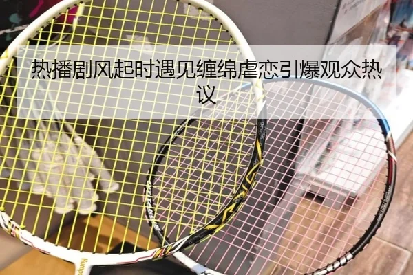 热播剧风起时遇见缠绵虐恋引爆观众热议